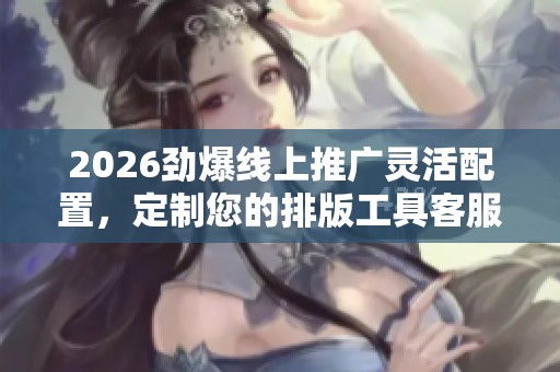 2026劲爆线上推广灵活配置，定制您的排版工具客服热线，全国接听服务！