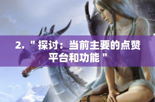 2. "探讨:当前主要的点赞平台和功能" 2. "探讨:当前主要的点赞平台和功能"