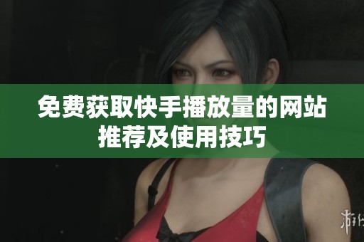 免费获取快手播放量的网站推荐及使用技巧 免费获取快手播放量的网站推荐及使用技巧
