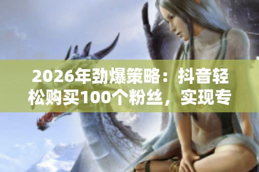 2026年劲爆策略：抖音轻松购买100个粉丝，实现专业化网络人气积累