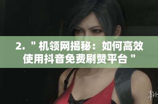 2. "机领网揭秘:如何高效使用抖音免费刷赞平台" 2. "机领网揭秘:如何高效使用抖音免费刷赞平台"
