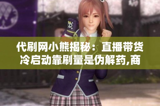 代刷网小熊揭秘:直播带货冷启动靠刷量是伪解药,商家必看 代刷网小熊揭秘:直播带货冷启动靠刷量是伪解药,商家必看