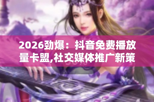 2026劲爆:抖音免费播放量卡盟,社交媒体推广新策略引爆网络互动 2026劲爆:抖音免费播放量卡盟,社交媒体推广新策略引爆网络互动