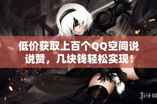 低价获取上百个QQ空间说说赞,几块钱轻松实现! 低价获取上百个QQ空间说说赞,几块钱轻松实现!