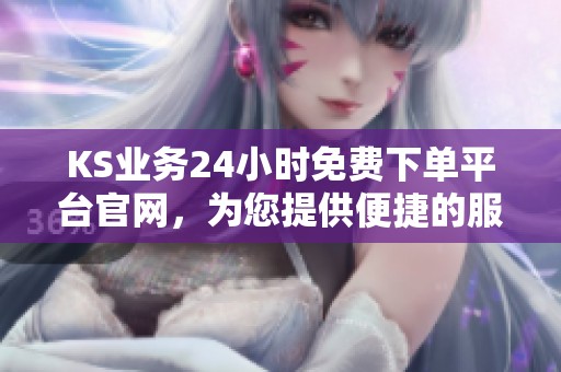 KS业务24小时免费下单平台官网,为您提供便捷的服务体验 KS业务24小时免费下单平台官网,为您提供便捷的服务体验