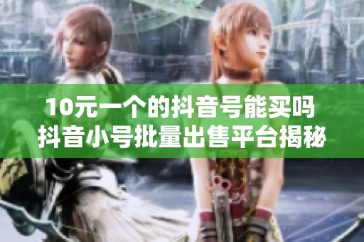 10元一个的抖音号能买吗 抖音小号批量出售平台揭秘 10元一个的抖音号能买吗 抖音小号批量出售平台揭秘