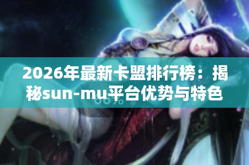 2026年最新卡盟排行榜：揭秘sun-mu平台优势与特色