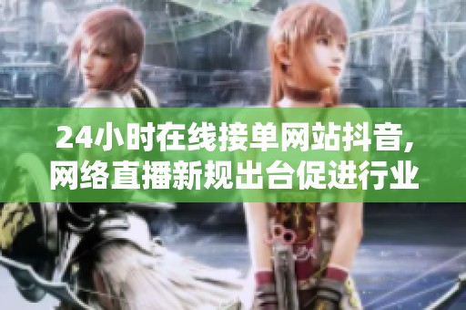 24小时在线接单网站抖音,网络直播新规出台促进行业健康发展