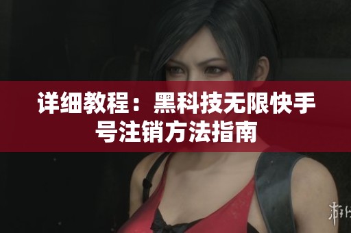 详细教程:黑科技无限快手号注销方法指南 详细教程:黑科技无限快手号注销方法指南