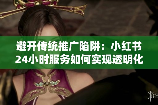 避开传统推广陷阱:小红书24小时服务如何实现透明化营销 避开传统推广陷阱:小红书24小时服务如何实现透明化营销