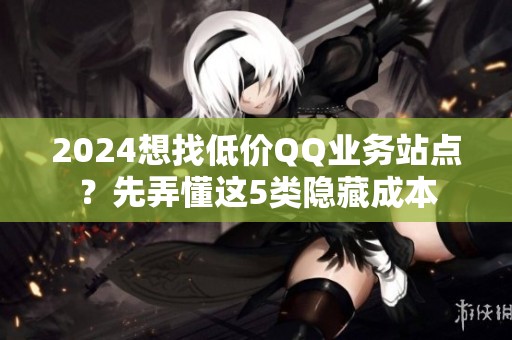 2024想找低价QQ业务站点?先弄懂这5类隐藏成本 2024想找低价QQ业务站点?先弄懂这5类隐藏成本