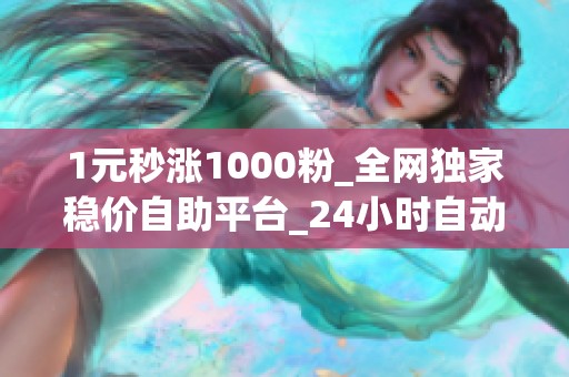 1元秒涨1000粉_全网独家稳价自助平台_24小时自动发僵尸粉 1元秒涨1000粉_全网独家稳价自助平台_24小时自动发僵尸粉