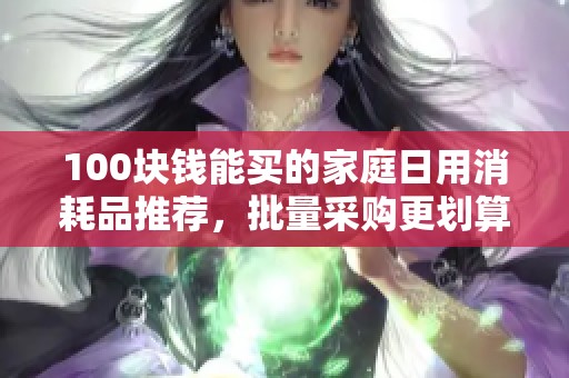 100块钱能买的家庭日用消耗品推荐,批量采购更划算 100块钱能买的家庭日用消耗品推荐,批量采购更划算