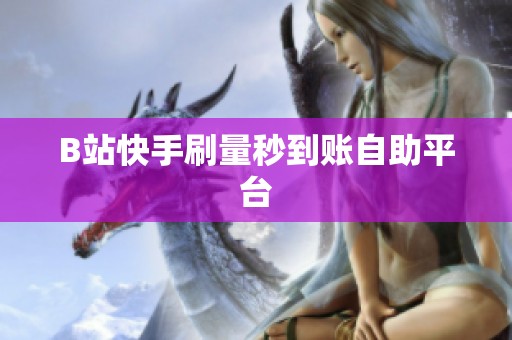 B站快手刷量秒到账自助平台 B站快手刷量秒到账自助平台