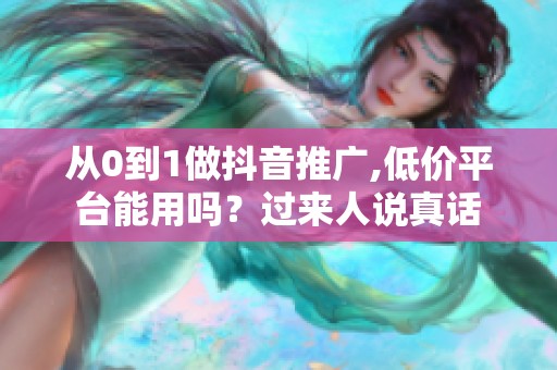 从0到1做抖音推广,低价平台能用吗?过来人说真话 从0到1做抖音推广,低价平台能用吗?过来人说真话