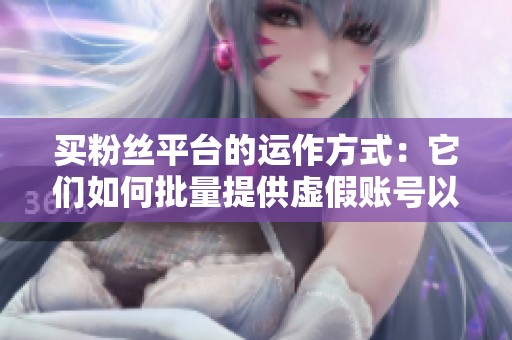 买粉丝平台的运作方式：它们如何批量提供虚假账号以及背后的黑产链