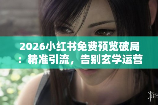 2026小红书免费预览破局：精准引流，告别玄学运营实现流量暴涨