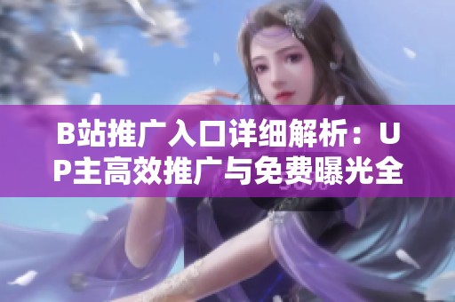 B站推广入口详细解析：UP主高效推广与免费曝光全攻略