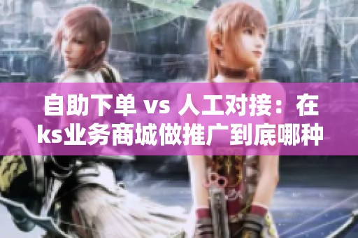 自助下单 vs 人工对接:在ks业务商城做推广到底哪种更适合你? 自助下单 vs 人工对接:在ks业务商城做推广到底哪种更适合你?