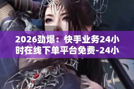2026劲爆:快手业务24小时在线下单平台免费-24小时自动下单平台 2026劲爆:快手业务24小时在线下单平台免费-24小时自动下单平台