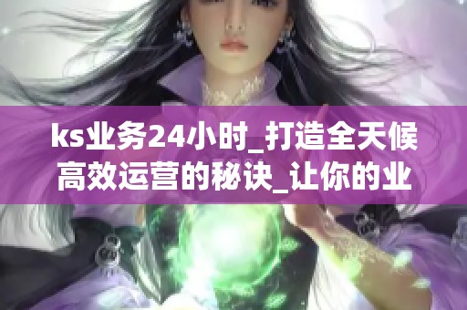 ks业务24小时_打造全天候高效运营的秘诀_让你的业绩永不停歇_资讯 ks业务24小时_打造全天候高效运营的秘诀_让你的业绩永不停歇_资讯