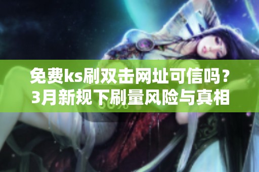 免费ks刷双击网址可信吗?3月新规下刷量风险与真相 免费ks刷双击网址可信吗?3月新规下刷量风险与真相
