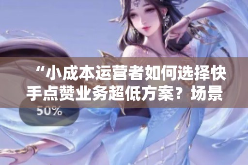 “小成本运营者如何选择快手点赞业务超低方案?场景全面拆解!” “小成本运营者如何选择快手点赞业务超低方案?场景全面拆解!”
