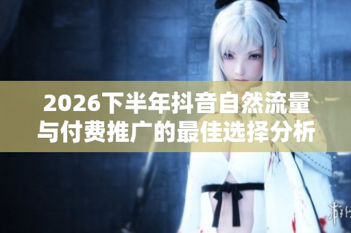 2026下半年抖音自然流量与付费推广的最佳选择分析 2026下半年抖音自然流量与付费推广的最佳选择分析