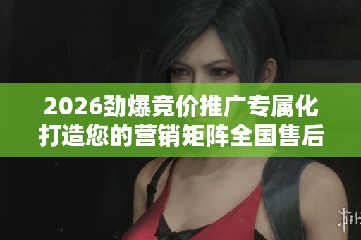 2026劲爆竞价推广专属化打造您的营销矩阵全国售后服务24小时故障 2026劲爆竞价推广专属化打造您的营销矩阵全国售后服务24小时故障