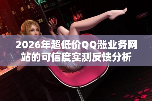 2026年超低价QQ涨业务网站的可信度实测反馈分析 2026年超低价QQ涨业务网站的可信度实测反馈分析