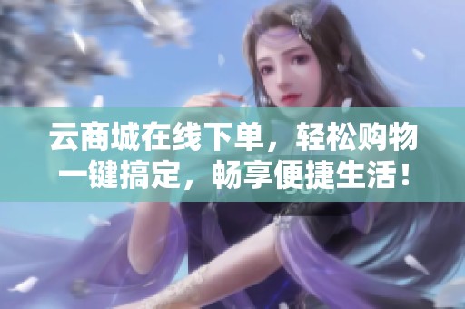 云商城在线下单，轻松购物一键搞定，畅享便捷生活！