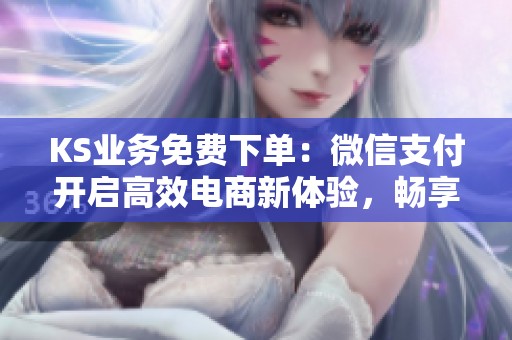 KS业务免费下单:微信支付开启高效电商新体验,畅享购物乐趣 KS业务免费下单:微信支付开启高效电商新体验,畅享购物乐趣