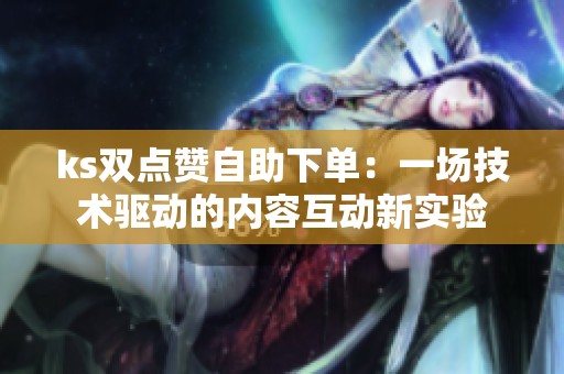 ks双点赞自助下单:一场技术驱动的内容互动新实验 ks双点赞自助下单:一场技术驱动的内容互动新实验