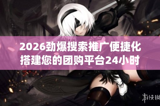 2026劲爆搜索推广便捷化搭建您的团购平台24小时服务电话号码,qq