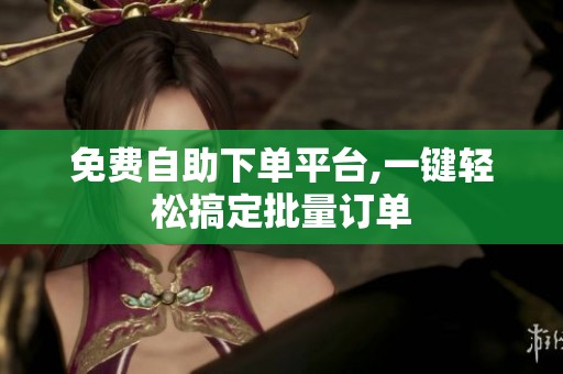 免费自助下单平台,一键轻松搞定批量订单 免费自助下单平台,一键轻松搞定批量订单