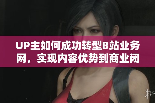 UP主如何成功转型B站业务网,实现内容优势到商业闭环的转化? UP主如何成功转型B站业务网,实现内容优势到商业闭环的转化?