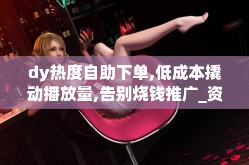 dy热度自助下单,低成本撬动播放量,告别烧钱推广_资讯 dy热度自助下单,低成本撬动播放量,告别烧钱推广_资讯