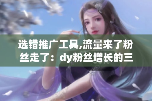 选错推广工具,流量来了粉丝走了:dy粉丝增长的三个致命误区 选错推广工具,流量来了粉丝走了:dy粉丝增长的三个致命误区
