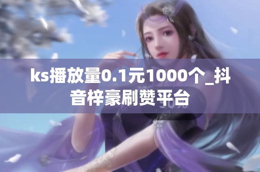ks播放量0.1元1000个_抖音梓豪刷赞平台 ks播放量0.1元1000个_抖音梓豪刷赞平台
