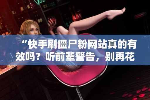 “快手刷僵尸粉网站真的有效吗?听前辈警告,别再花冤枉钱!” “快手刷僵尸粉网站真的有效吗?听前辈警告,别再花冤枉钱!”