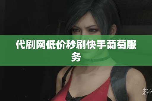 代刷网低价秒刷快手葡萄服务