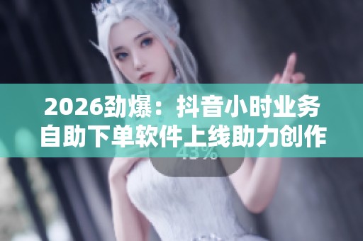2026劲爆:抖音小时业务自助下单软件上线助力创作者快速提升账号 2026劲爆:抖音小时业务自助下单软件上线助力创作者快速提升账号