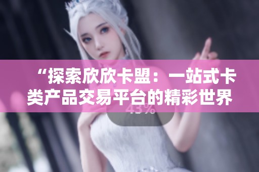 “探索欣欣卡盟:一站式卡类产品交易平台的精彩世界” “探索欣欣卡盟:一站式卡类产品交易平台的精彩世界”