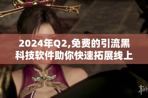 2024年Q2,免费的引流黑科技软件助你快速拓展线上客户群体 2024年Q2,免费的引流黑科技软件助你快速拓展线上客户群体