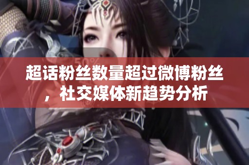 超话粉丝数量超过微博粉丝，社交媒体新趋势分析