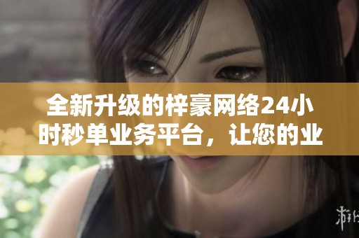 全新升级的梓豪网络24小时秒单业务平台,让您的业务更顺畅 全新升级的梓豪网络24小时秒单业务平台,让您的业务更顺畅