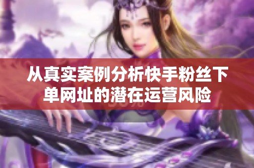 从真实案例分析快手粉丝下单网址的潜在运营风险 从真实案例分析快手粉丝下单网址的潜在运营风险