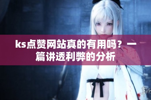 ks点赞网站真的有用吗?一篇讲透利弊的分析 ks点赞网站真的有用吗?一篇讲透利弊的分析