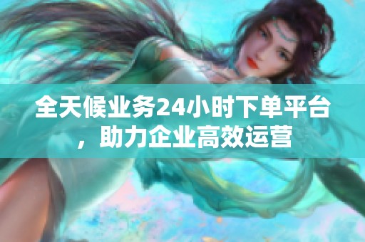 全天候业务24小时下单平台,助力企业高效运营 全天候业务24小时下单平台,助力企业高效运营