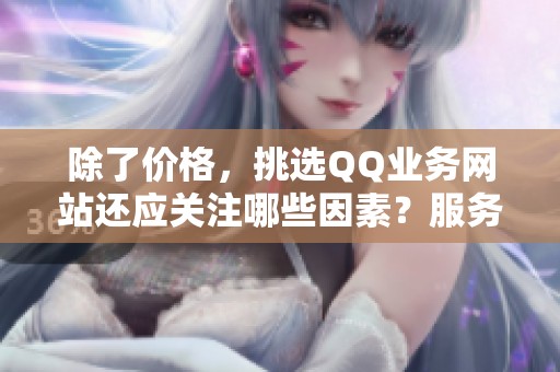 除了价格,挑选QQ业务网站还应关注哪些因素?服务稳定性与到账时间实测解析 除了价格,挑选QQ业务网站还应关注哪些因素?服务稳定性与到账时间实测解析